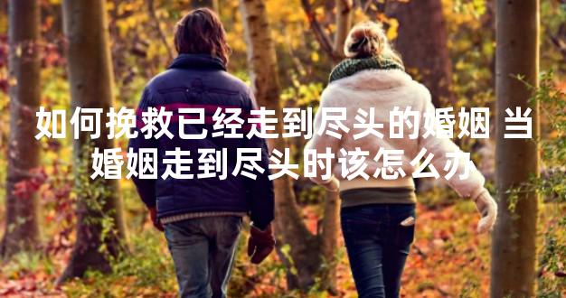 如何挽救已经走到尽头的婚姻 当婚姻走到尽头时该怎
